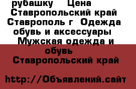 рубашку  › Цена ­ 800 - Ставропольский край, Ставрополь г. Одежда, обувь и аксессуары » Мужская одежда и обувь   . Ставропольский край